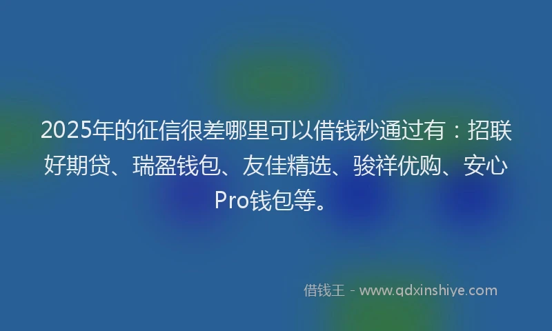 2025年的征信很差哪里可以借钱秒通过有：招联好期贷、瑞盈钱包、友佳精选、骏祥优购、安心Pro钱包等。