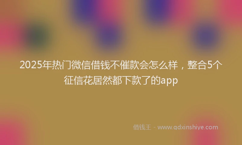 2025年热门微信借钱不催款会怎么样，整合5个征信花居然都下款了的app