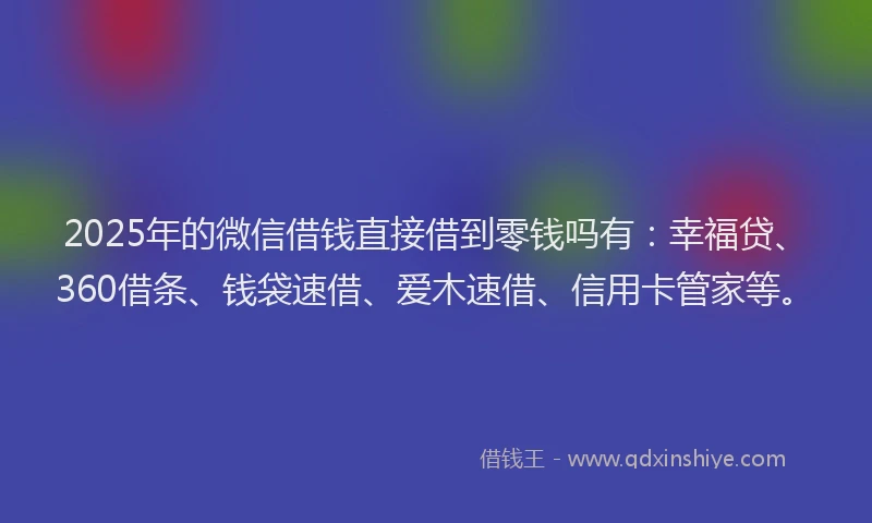 2025年的微信借钱直接借到零钱吗有：幸福贷、360借条、钱袋速借、爱木速借、信用卡管家等。