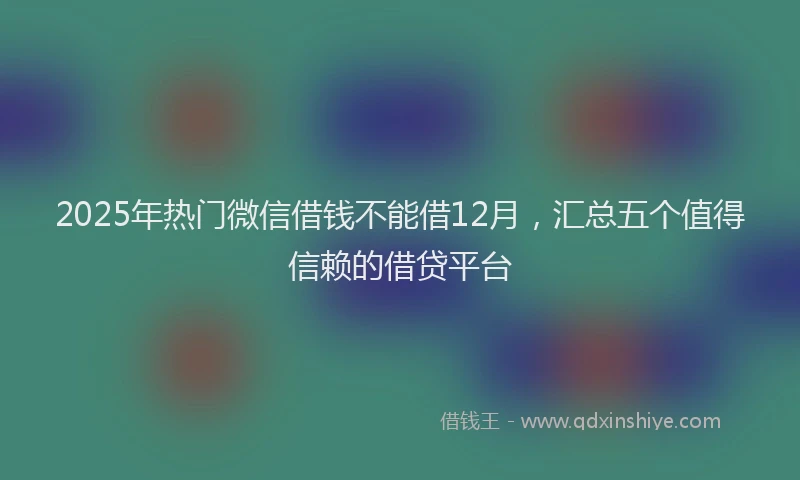 2025年热门微信借钱不能借12月，汇总五个值得信赖的借贷平台