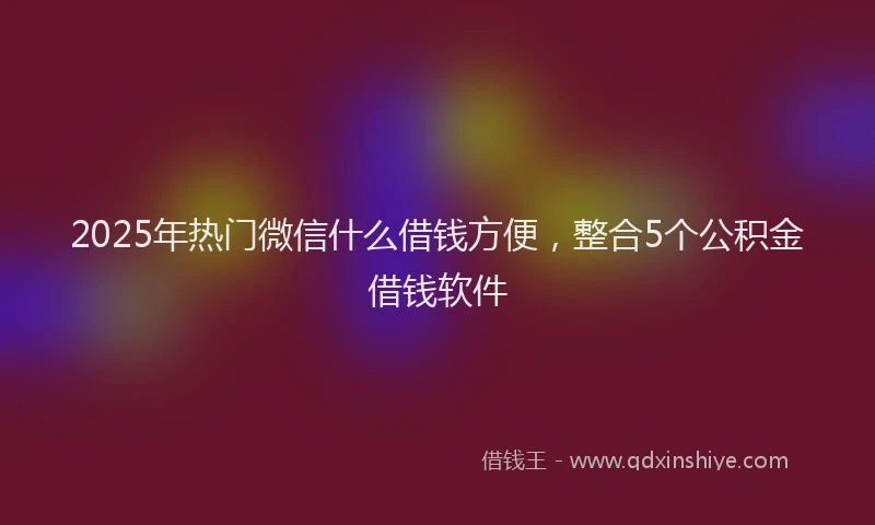 2025年热门微信什么借钱方便，整合5个公积金借钱软件