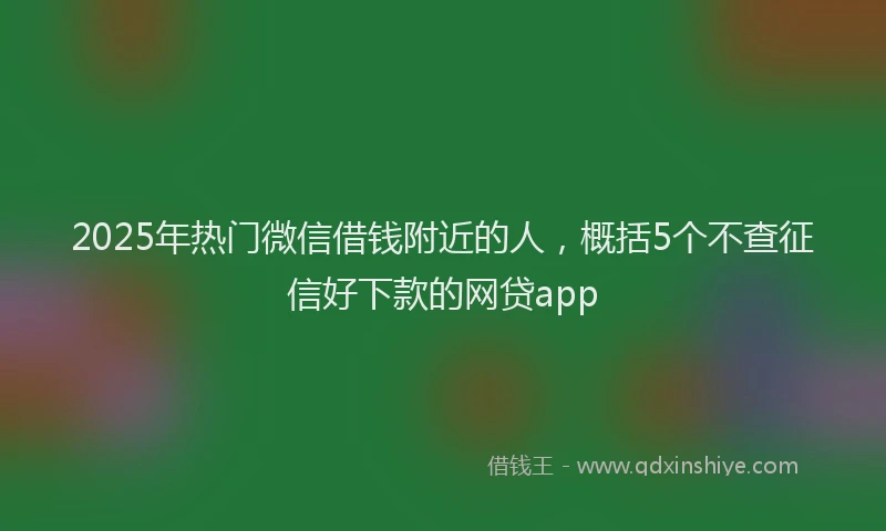 2025年热门微信借钱附近的人，概括5个不查征信好下款的网贷app