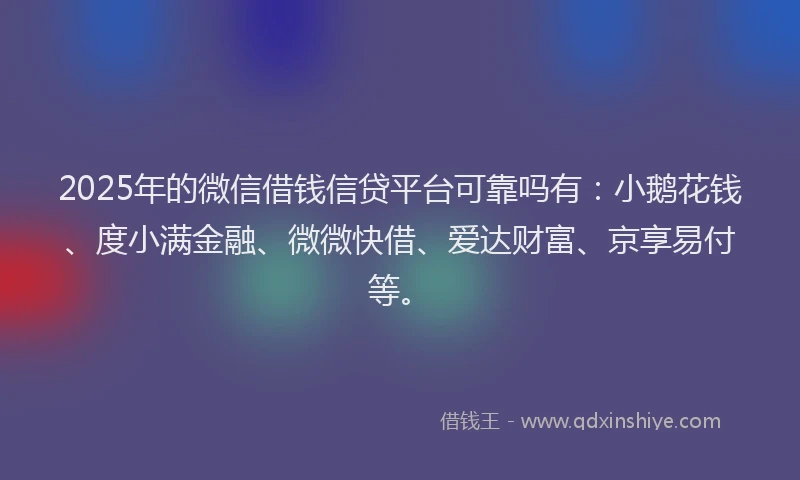 2025年的微信借钱信贷平台可靠吗有：小鹅花钱、度小满金融、微微快借、爱达财富、京享易付等。