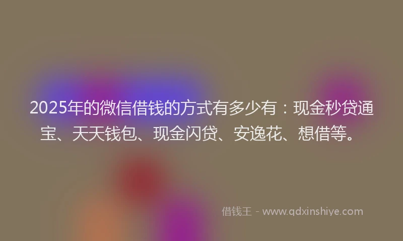 2025年的微信借钱的方式有多少有:现金秒贷通宝、天天钱包、现金闪贷、安逸花、想借等。