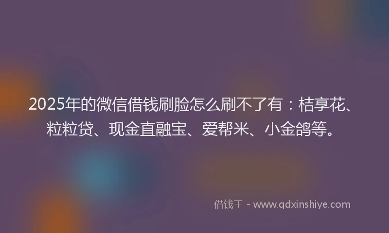 2025年的微信借钱刷脸怎么刷不了有:桔享花、粒粒贷、现金直融宝、爱帮米、小金鸽等。