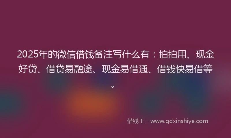 2025年的微信借钱备注写什么有:拍拍用、现金好贷、借贷易融途、现金易借通、借钱快易借等。