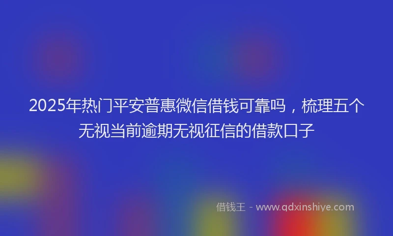 2025年热门平安普惠微信借钱可靠吗，梳理五个无视当前逾期无视征信的借款口子
