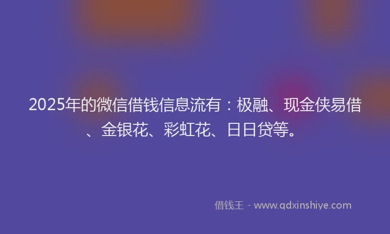 2025年的微信借钱信息流有：极融、现金侠易借、金银花、彩虹花、日日贷等。