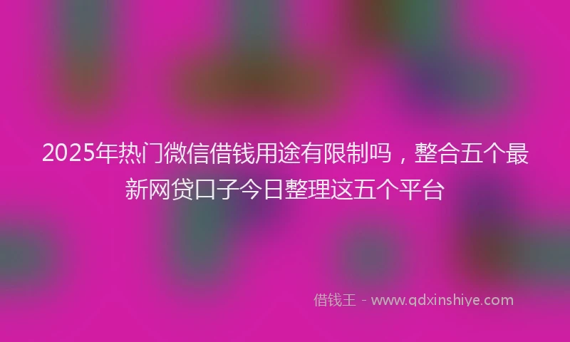 2025年热门微信借钱用途有限制吗,整合五个最新网贷口子今日整理这五个平台
