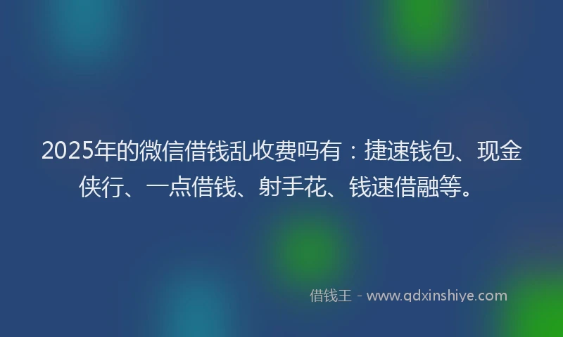 2025年的微信借钱乱收费吗有：捷速钱包、现金侠行、一点借钱、射手花、钱速借融等。