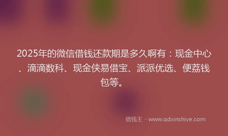 2025年的微信借钱还款期是多久啊有：现金中心、滴滴数科、现金侠易借宝、派派优选、便荔钱包等。