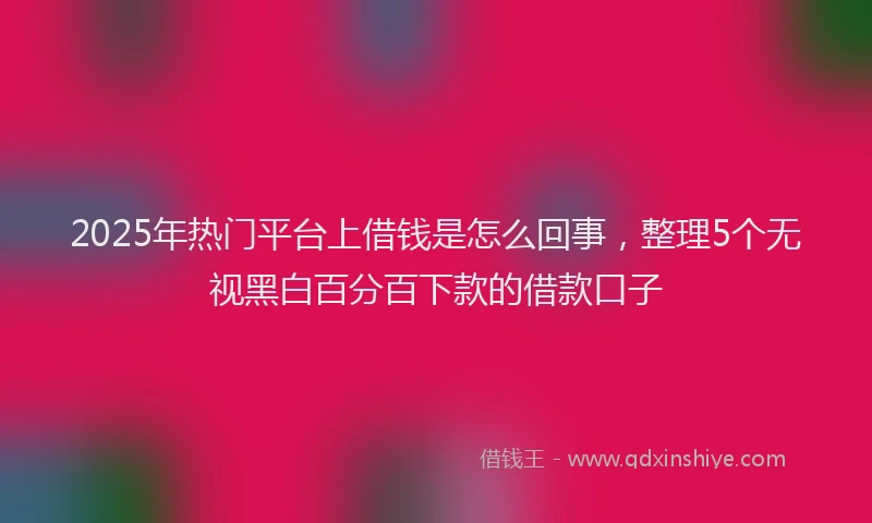 2025年热门平台上借钱是怎么回事，整理5个无视黑白百分百下款的借款口子