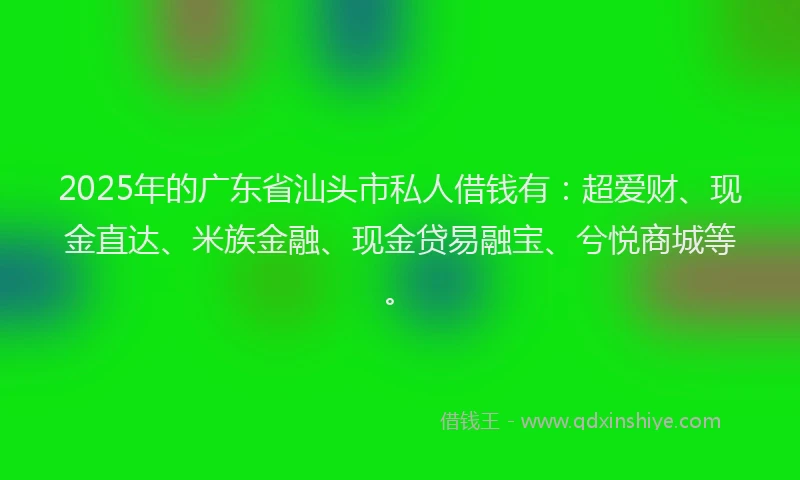 2025年的广东省汕头市私人借钱有：超爱财、现金直达、米族金融、现金贷易融宝、兮悦商城等。