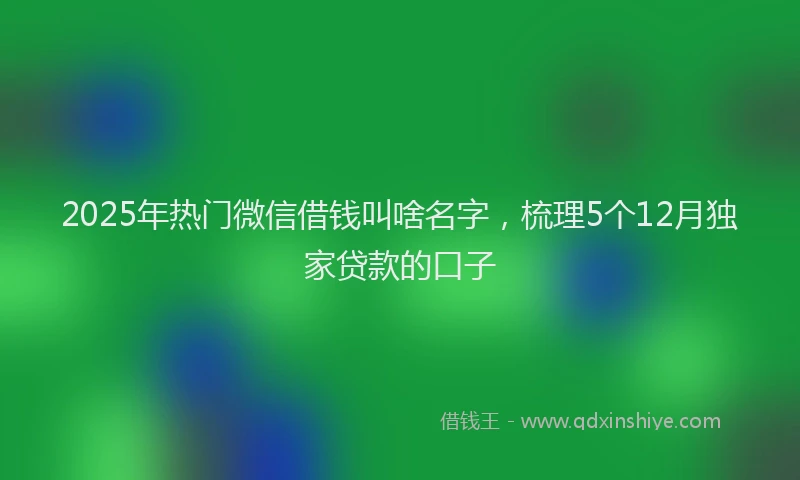 2025年热门微信借钱叫啥名字，梳理5个12月独家贷款的口子
