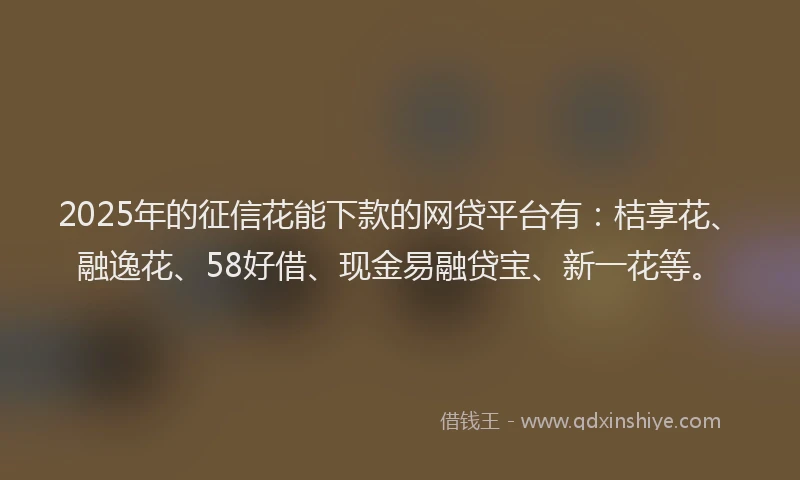 2025年的征信花能下款的网贷平台有：桔享花、融逸花、58好借、现金易融贷宝、新一花等。
