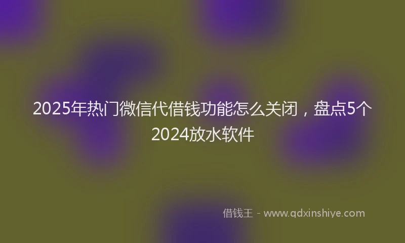 2025年热门微信代借钱功能怎么关闭,盘点5个2024放水软件