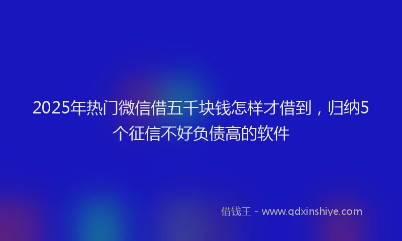 2025年热门微信借五千块钱怎样才借到，归纳5个征信不好负债高的软件
