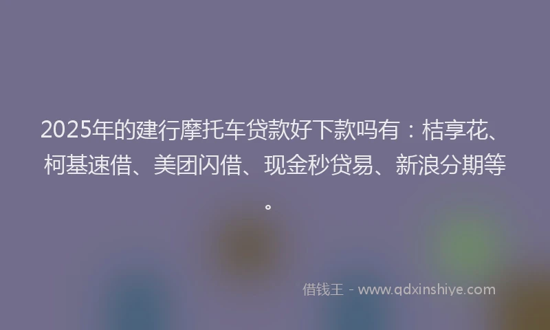 2025年的建行摩托车贷款好下款吗有：桔享花、柯基速借、美团闪借、现金秒贷易、新浪分期等。