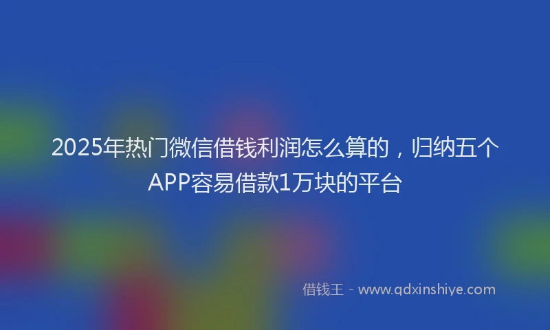 2025年热门微信借钱利润怎么算的，归纳五个APP容易借款1万块的平台