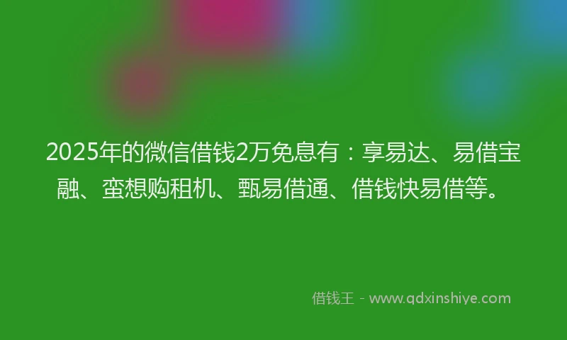 2025年的微信借钱2万免息有：享易达、易借宝融、蛮想购租机、甄易借通、借钱快易借等。
