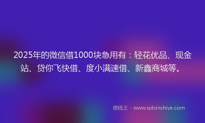 2025年的微信借1000块急用有：轻花优品、现金站、贷你飞快借、度小满速借、新鑫商城等。
