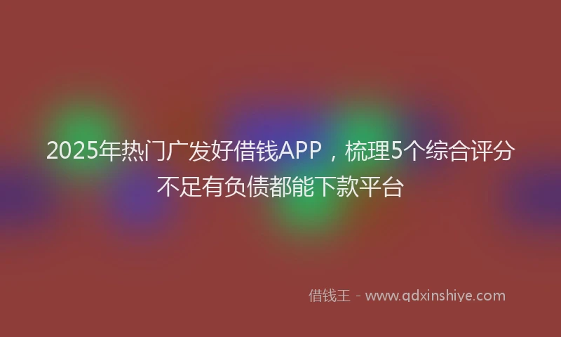2025年热门广发好借钱APP，梳理5个综合评分不足有负债都能下款平台