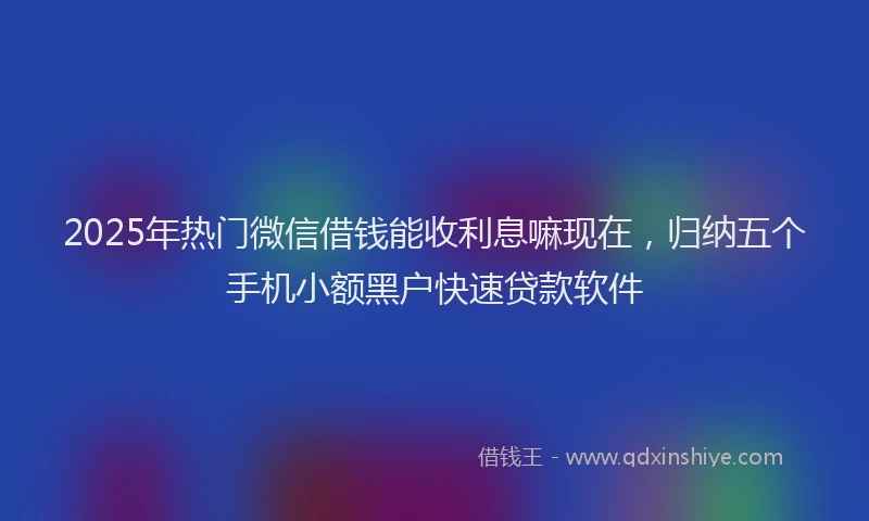 2025年热门微信借钱能收利息嘛现在，归纳五个手机小额黑户快速贷款软件