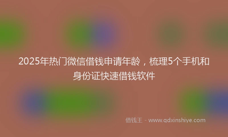 2025年热门微信借钱申请年龄,梳理5个手机和身份证快速借钱软件