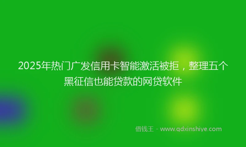 2025年热门广发信用卡智能激活被拒，整理五个黑征信也能贷款的网贷软件