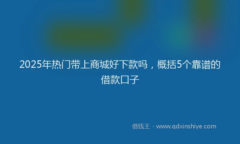 2025年热门带上商城好下款吗，概括5个靠谱的借款口子