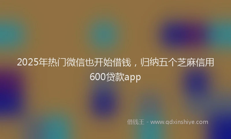 2025年热门微信也开始借钱，归纳五个芝麻信用600贷款app