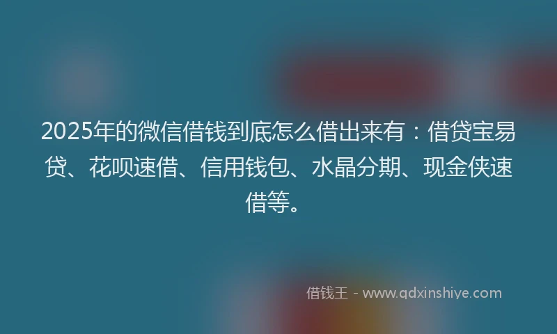 2025年的微信借钱到底怎么借出来有：借贷宝易贷、花呗速借、信用钱包、水晶分期、现金侠速借等。