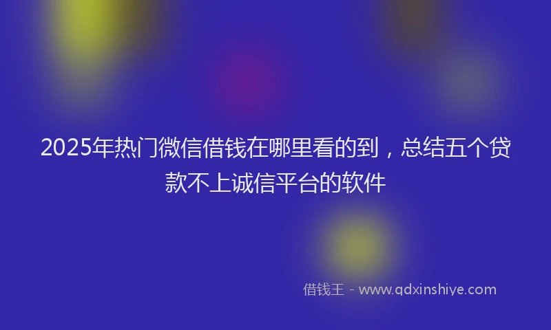2025年热门微信借钱在哪里看的到，总结五个贷款不上诚信平台的软件