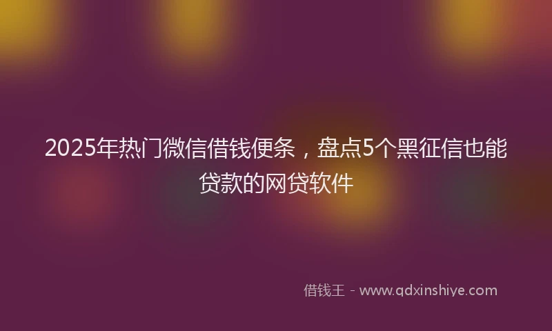 2025年热门微信借钱便条，盘点5个黑征信也能贷款的网贷软件