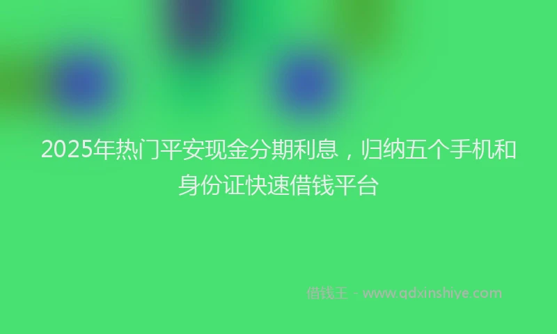 2025年热门平安现金分期利息，归纳五个手机和身份证快速借钱平台
