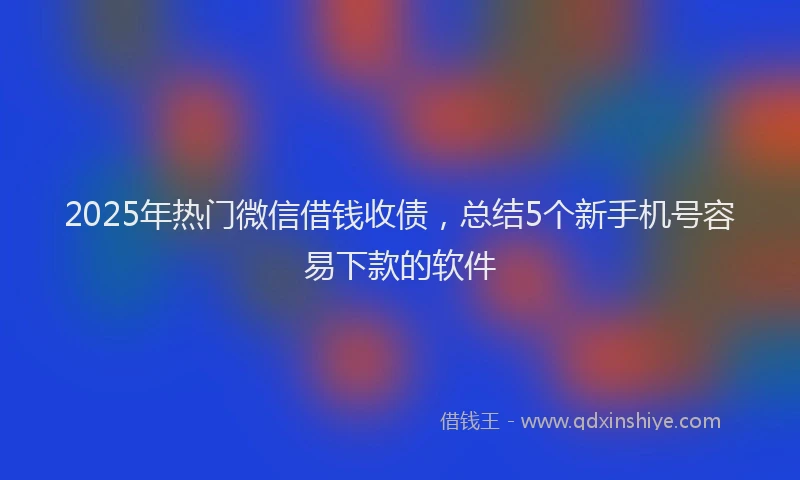 2025年热门微信借钱收债，总结5个新手机号容易下款的软件