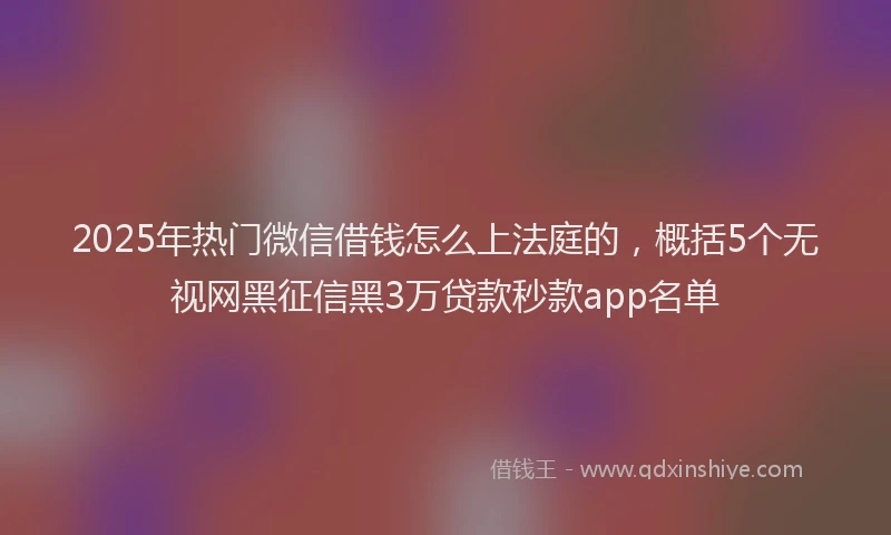 2025年热门微信借钱怎么上法庭的，概括5个无视网黑征信黑3万贷款秒款app名单