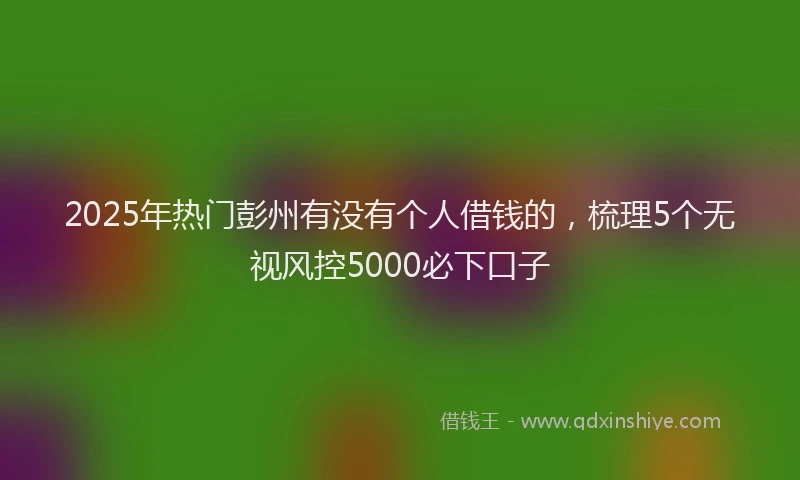2025年热门彭州有没有个人借钱的，梳理5个无视风控5000必下口子