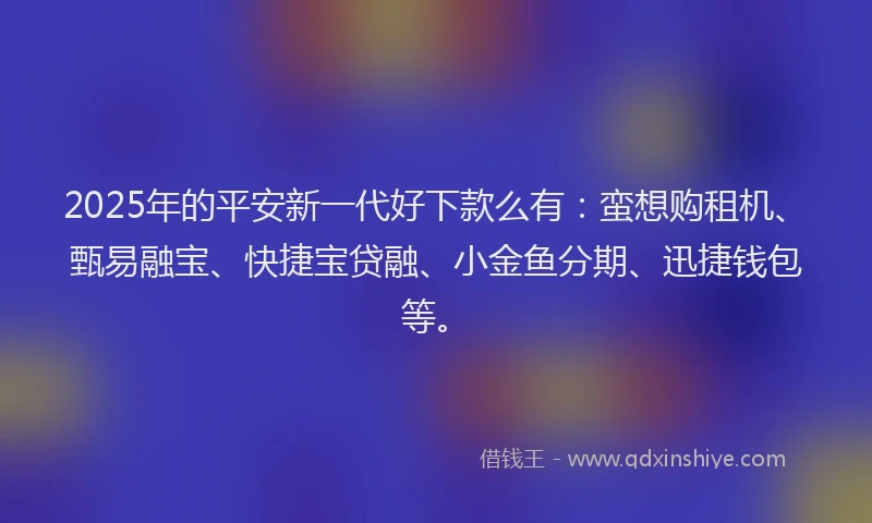 2025年的平安新一代好下款么有：蛮想购租机、甄易融宝、快捷宝贷融、小金鱼分期、迅捷钱包等。
