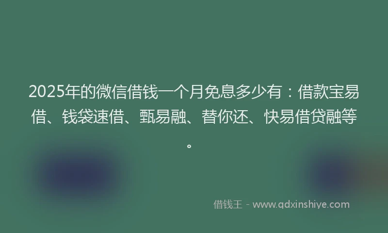 2025年的微信借钱一个月免息多少有：借款宝易借、钱袋速借、甄易融、替你还、快易借贷融等。