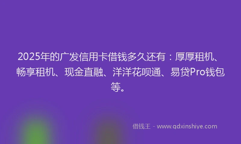 2025年的广发信用卡借钱多久还有：厚厚租机、畅享租机、现金直融、洋洋花呗通、易贷Pro钱包等。