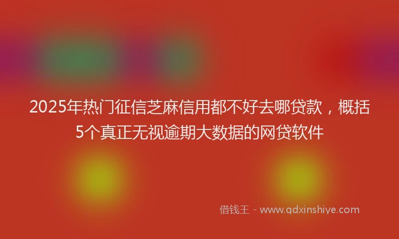 2025年热门征信芝麻信用都不好去哪贷款，概括5个真正无视逾期大数据的网贷软件