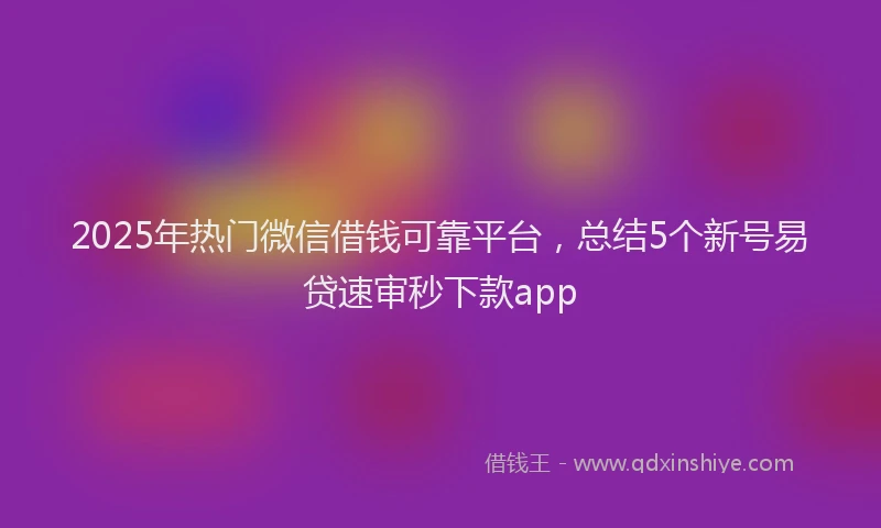 2025年热门微信借钱可靠平台，总结5个新号易贷速审秒下款app