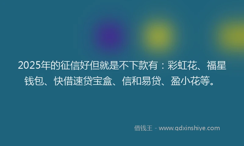 2025年的征信好但就是不下款有：彩虹花、福星钱包、快借速贷宝盒、信和易贷、盈小花等。