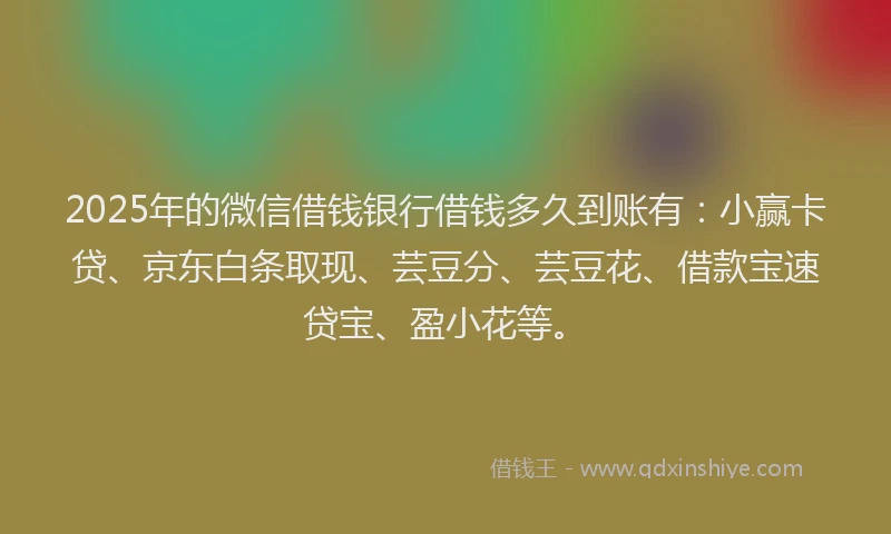 2025年的微信借钱银行借钱多久到账有：小赢卡贷、京东白条取现、芸豆分、芸豆花、借款宝速贷宝、盈小花等。