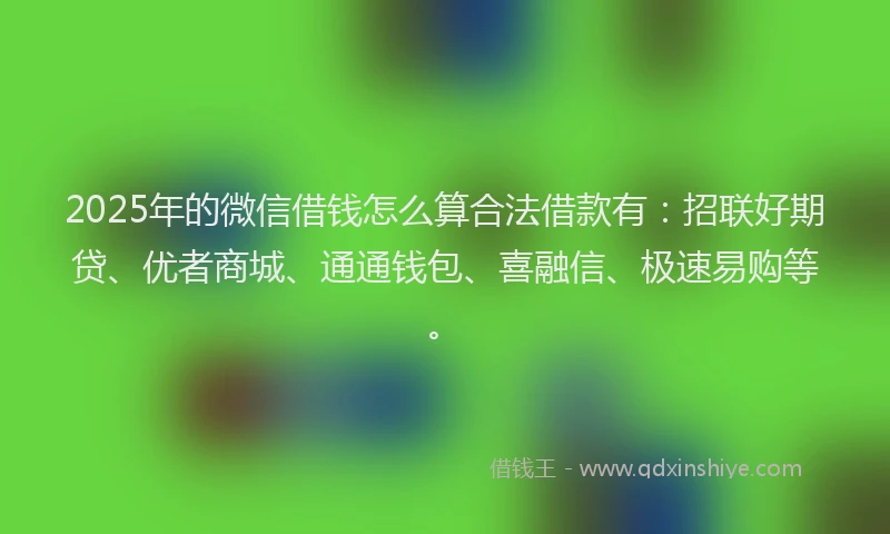 2025年的微信借钱怎么算合法借款有：招联好期贷、优者商城、通通钱包、喜融信、极速易购等。