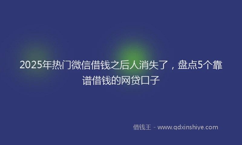 2025年热门微信借钱之后人消失了，盘点5个靠谱借钱的网贷口子