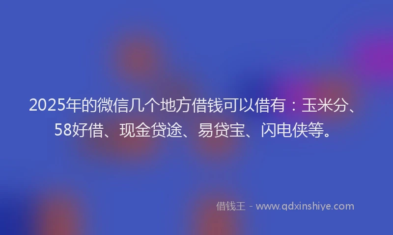 2025年的微信几个地方借钱可以借有：玉米分、58好借、现金贷途、易贷宝、闪电侠等。
