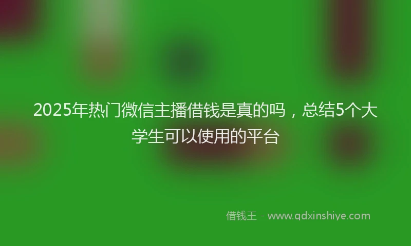 2025年热门微信主播借钱是真的吗，总结5个大学生可以使用的平台