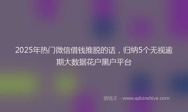 2025年热门微信借钱推脱的话，归纳5个无视逾期大数据花户黑户平台